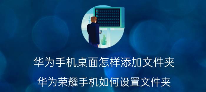 华为手机桌面怎样添加文件夹 华为荣耀手机如何设置文件夹？